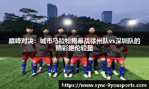 巅峰对决:城市马拉松揭幕战徐州队vs深圳队的精彩绝伦较量