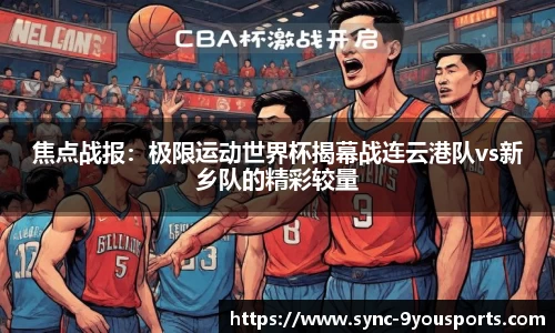 焦点战报:极限运动世界杯揭幕战连云港队vs新乡队的精彩较量