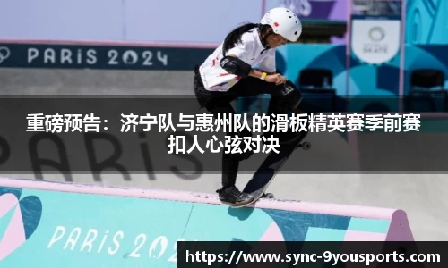 重磅预告:济宁队与惠州队的滑板精英赛季前赛扣人心弦对决