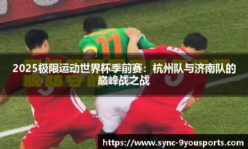 2025极限运动世界杯季前赛:杭州队与济南队的巅峰战之战