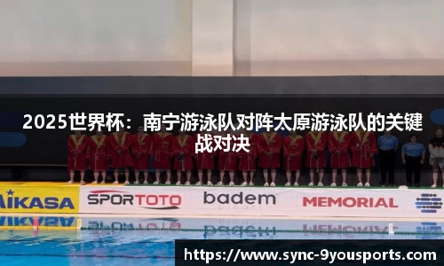 2025世界杯：南宁游泳队对阵太原游泳队的关键战对决