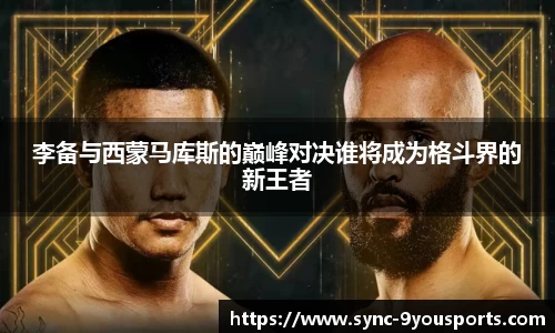 李备与西蒙马库斯的巅峰对决谁将成为格斗界的新王者